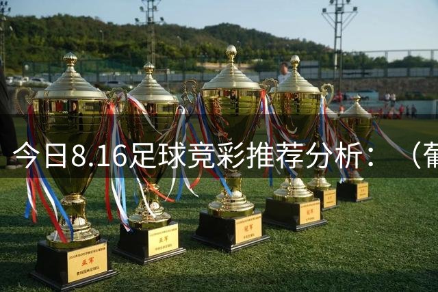 今日8.16足球竞彩推荐分析：（葡超+西甲+社区盾杯+芬超）预测方案，理性参考