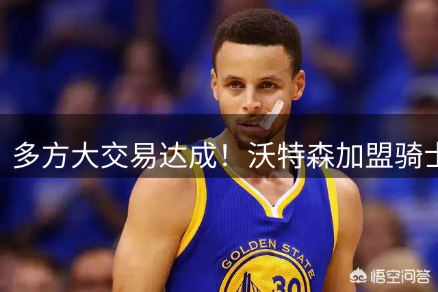 多方大交易达成！沃特森加盟骑士将签4年8800万 斯特鲁斯前往快船
