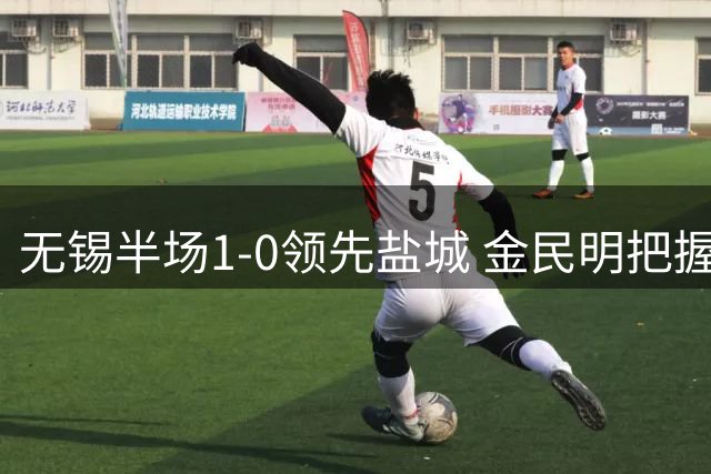无锡半场1-0领先盐城 金民明把握关键机会破门得分
