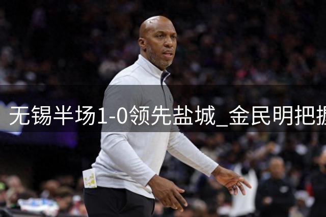 无锡半场1-0领先盐城 金民明把握关键机会破门得分