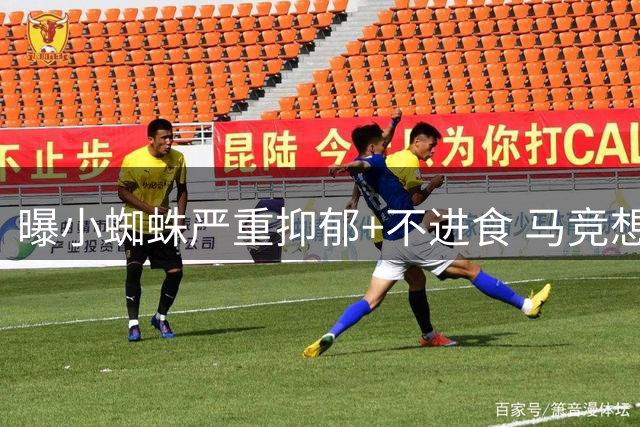 曝小蜘蛛严重抑郁+不进食 马竞想掩盖真相将其卖给阿森纳