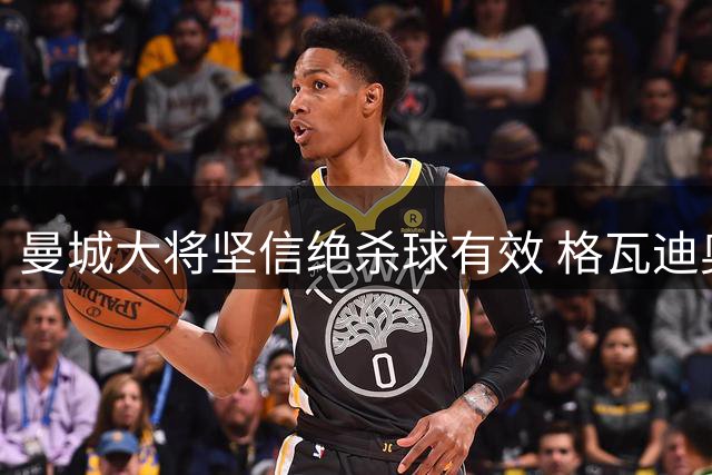 曼城大将坚信绝杀球有效 格瓦迪奥尔谈制胜时刻