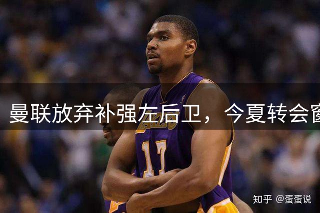 曼联放弃补强左后卫，今夏转会窗或提早关闭