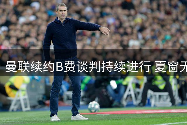 曼联续约B费谈判持续进行 夏窗无意放行核心球员