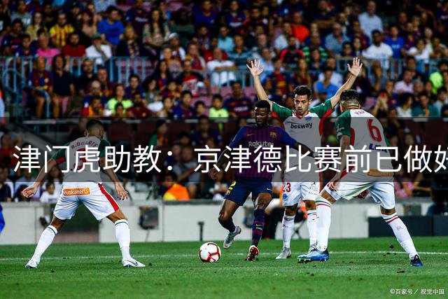 津门虎助教：京津德比赛前已做好充分备战