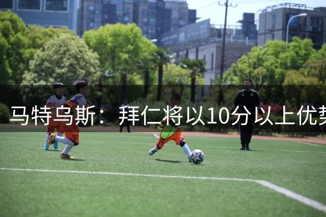 马特乌斯：拜仁将以10分以上优势夺冠，凯恩联赛进球30+