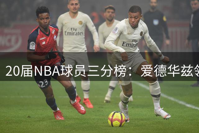 20届NBA球员三分榜：爱德华兹领跑 贝恩鲍尔紧随其后